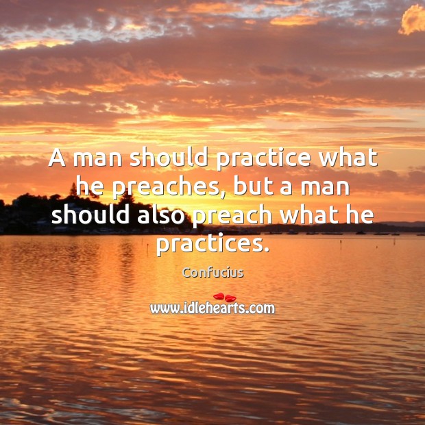 A man should practice what he preaches, but a man should also preach what he practices. Confucius Picture Quote