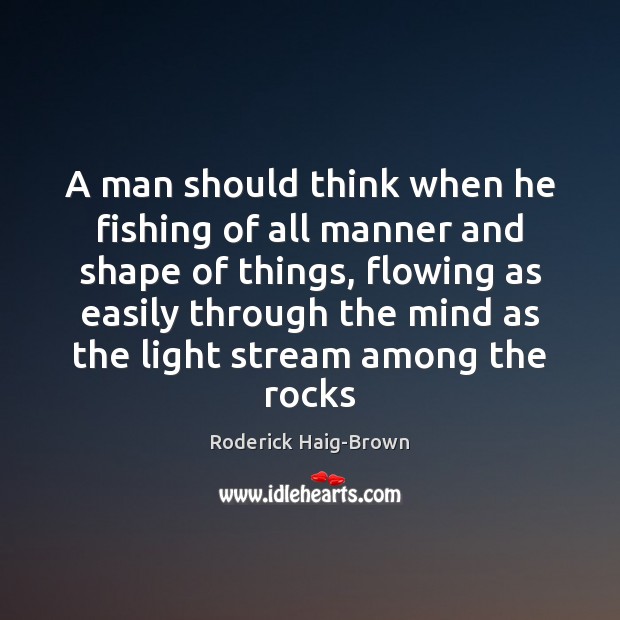 A man should think when he fishing of all manner and shape Roderick Haig-Brown Picture Quote