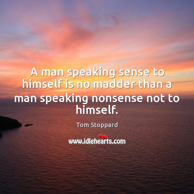 A man speaking sense to himself is no madder than a man speaking nonsense not to himself. Tom Stoppard Picture Quote