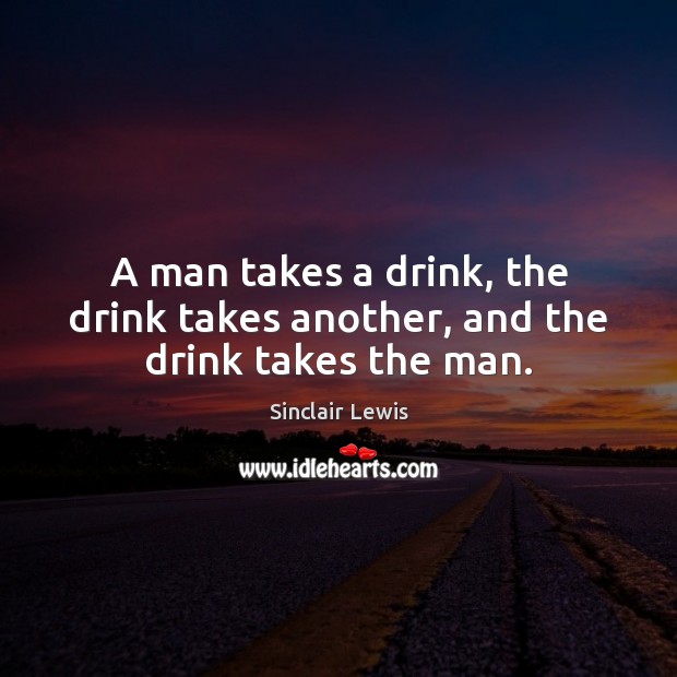 A man takes a drink, the drink takes another, and the drink takes the man. Sinclair Lewis Picture Quote