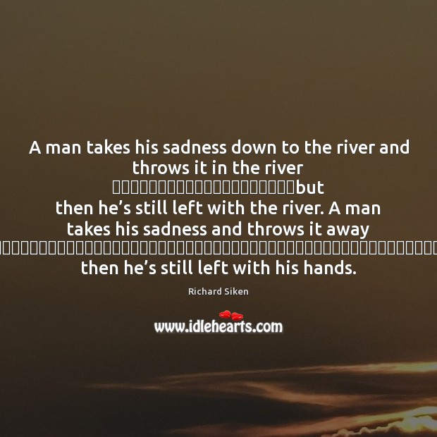 A man takes his sadness down to the river and throws it Richard Siken Picture Quote