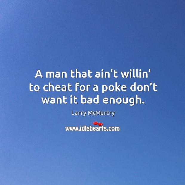 A man that ain’t willin’ to cheat for a poke don’t want it bad enough. Larry McMurtry Picture Quote
