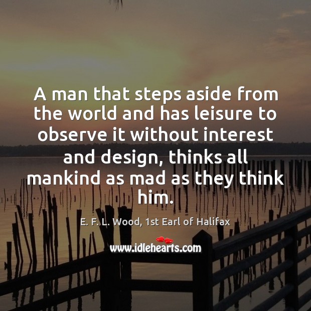 A man that steps aside from the world and has leisure to E. F. L. Wood, 1st Earl of Halifax Picture Quote