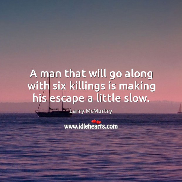 A man that will go along with six killings is making his escape a little slow. Larry McMurtry Picture Quote