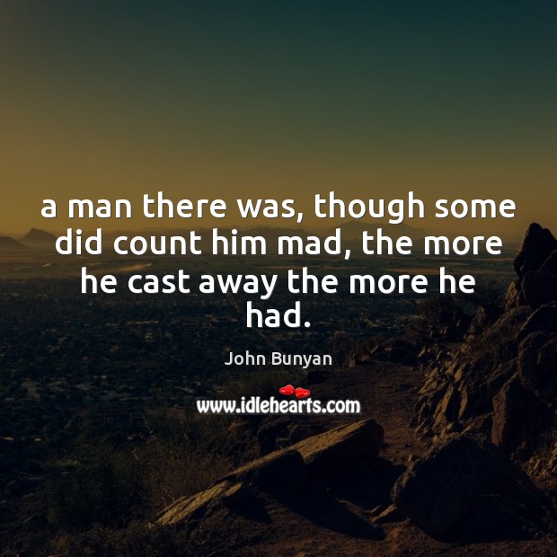 A man there was, though some did count him mad, the more he cast away the more he had. John Bunyan Picture Quote