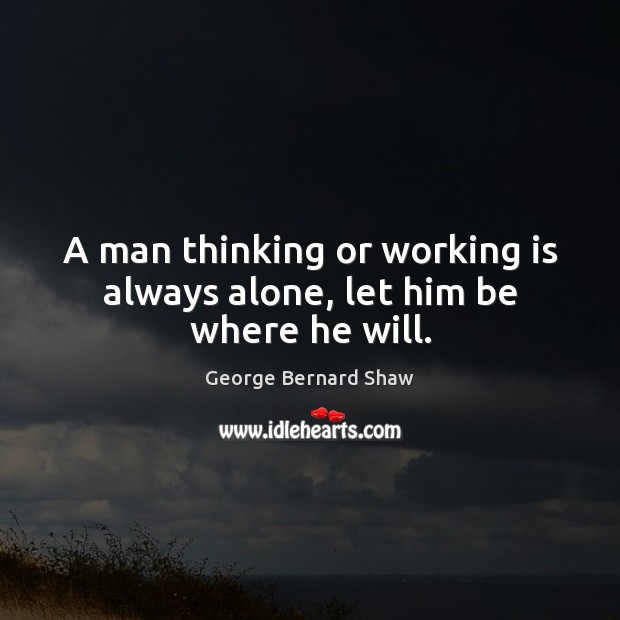 A man thinking or working is always alone, let him be where he will. George Bernard Shaw Picture Quote