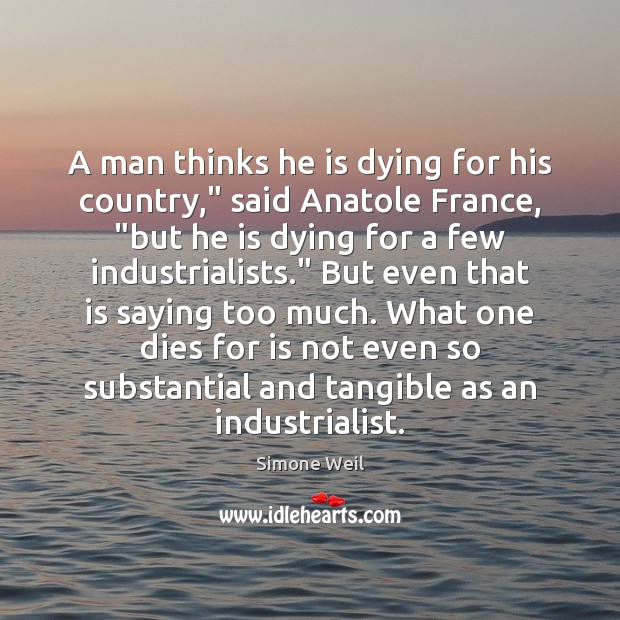 A man thinks he is dying for his country,” said Anatole France, “ Simone Weil Picture Quote