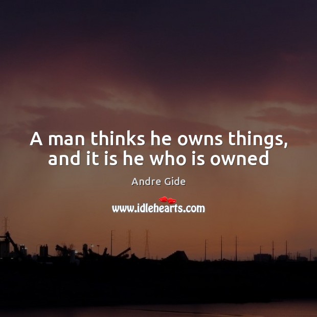 A man thinks he owns things, and it is he who is owned Andre Gide Picture Quote
