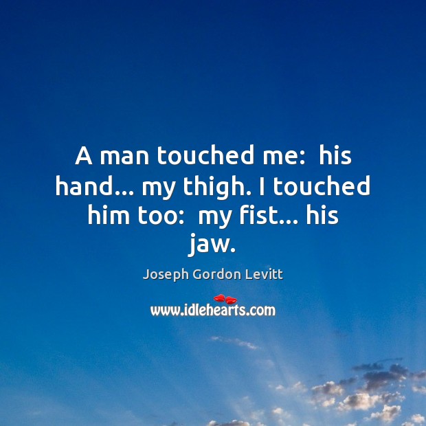 A man touched me:  his hand… my thigh. I touched him too:  my fist… his jaw. Joseph Gordon Levitt Picture Quote