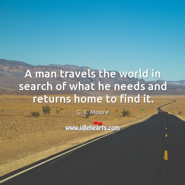 A man travels the world in search of what he needs and returns home to find it. G. E. Moore Picture Quote