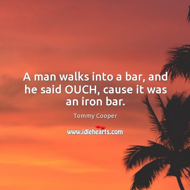 A man walks into a bar, and he said OUCH, cause it was an iron bar. Tommy Cooper Picture Quote