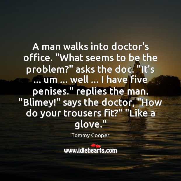 A man walks into doctor’s office. “What seems to be the problem?” Tommy Cooper Picture Quote