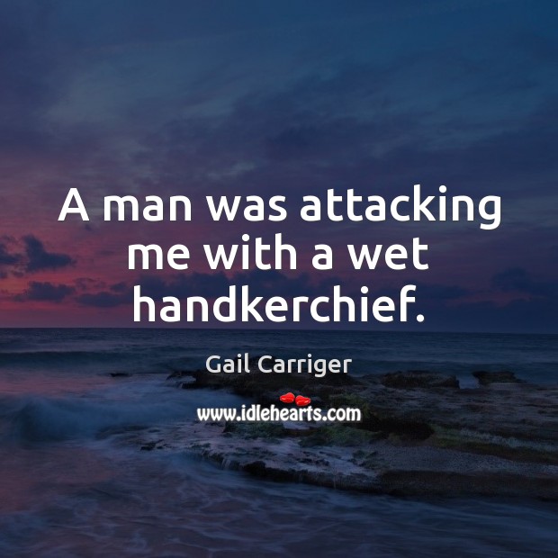 A man was attacking me with a wet handkerchief. Gail Carriger Picture Quote