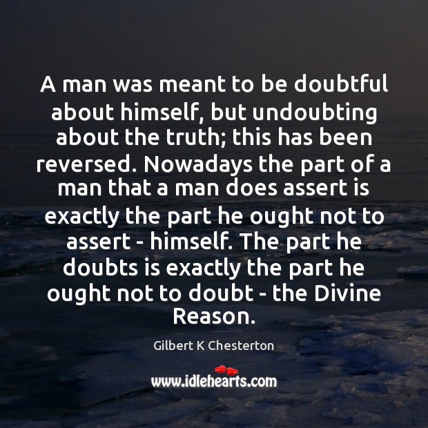 A man was meant to be doubtful about himself, but undoubting about 