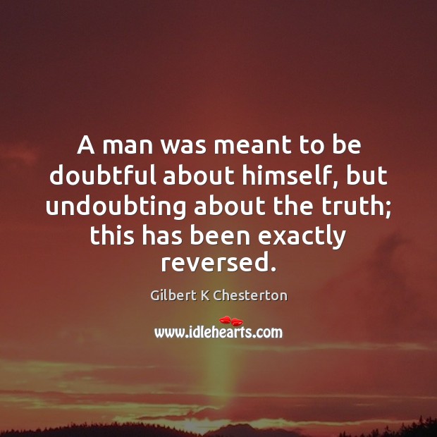 A man was meant to be doubtful about himself, but undoubting about Gilbert K Chesterton Picture Quote