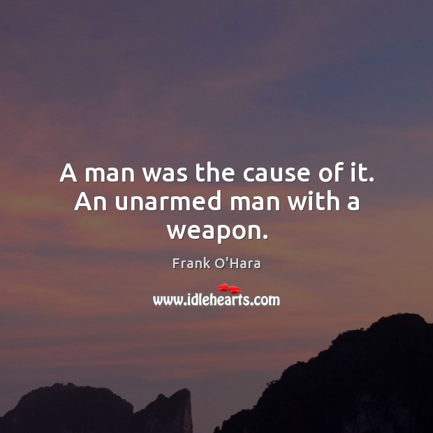 A man was the cause of it. An unarmed man with a weapon. Frank O’Hara Picture Quote