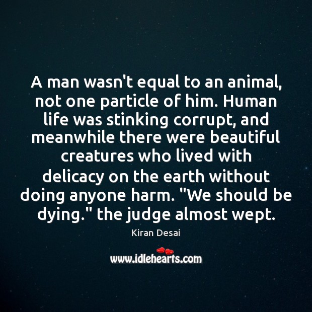 A man wasn’t equal to an animal, not one particle of him. Kiran Desai Picture Quote