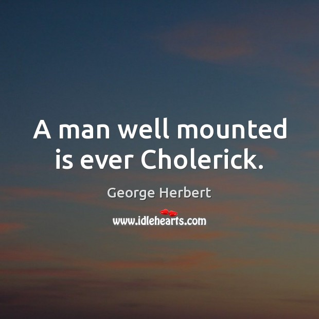 A man well mounted is ever Cholerick. George Herbert Picture Quote