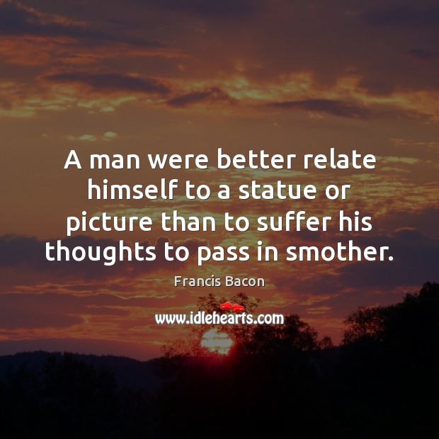 A man were better relate himself to a statue or picture than Francis Bacon Picture Quote