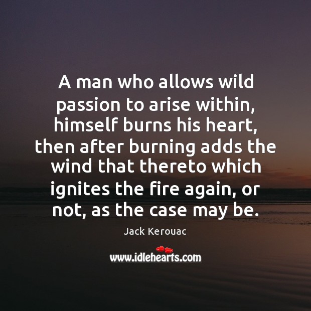 A man who allows wild passion to arise within, himself burns his Jack Kerouac Picture Quote
