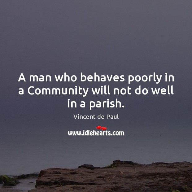 A man who behaves poorly in a Community will not do well in a parish. Vincent de Paul Picture Quote