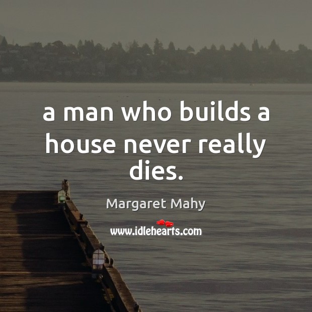 A man who builds a house never really dies. Margaret Mahy Picture Quote