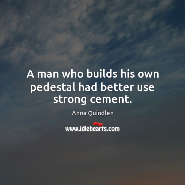 A man who builds his own pedestal had better use strong cement. Anna Quindlen Picture Quote