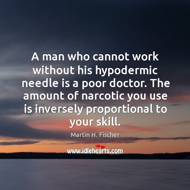 A man who cannot work without his hypodermic needle is a poor doctor. Martin H. Fischer Picture Quote