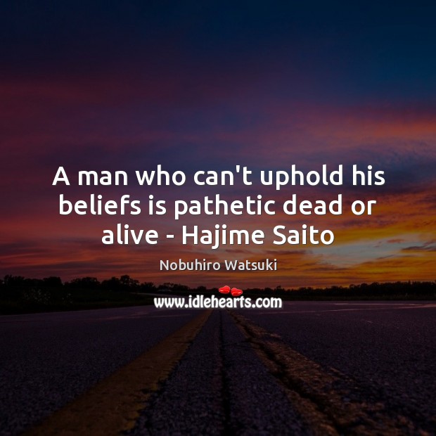 A man who can’t uphold his beliefs is pathetic dead or alive – Hajime Saito Nobuhiro Watsuki Picture Quote