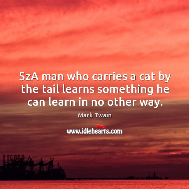 A man who carries a cat by the tail learns something he can learn in no other way. Mark Twain Picture Quote