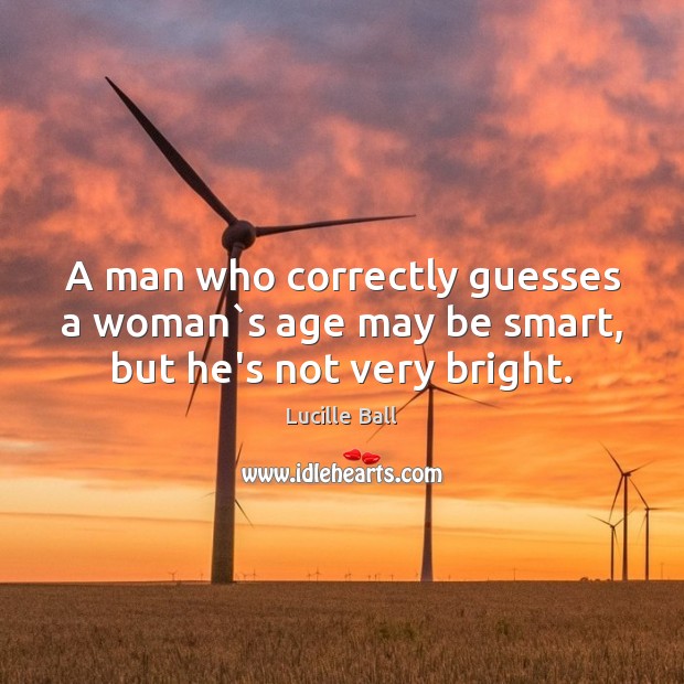 A man who correctly guesses a woman`s age may be smart, but he’s not very bright. Lucille Ball Picture Quote