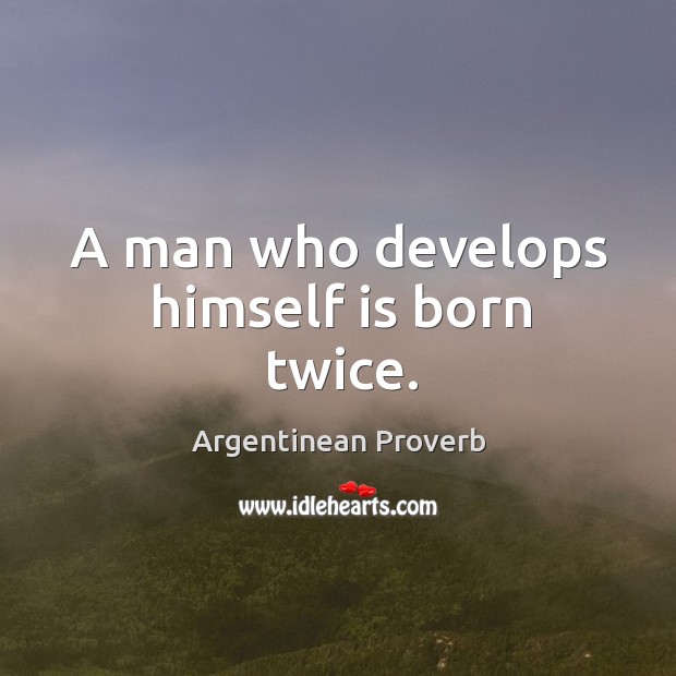 A man who develops himself is born twice. Argentinean Proverbs Image