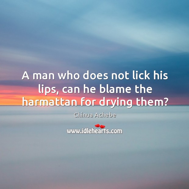 A man who does not lick his lips, can he blame the harmattan for drying them? Chinua Achebe Picture Quote