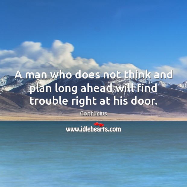 A man who does not think and plan long ahead will find trouble right at his door. Image