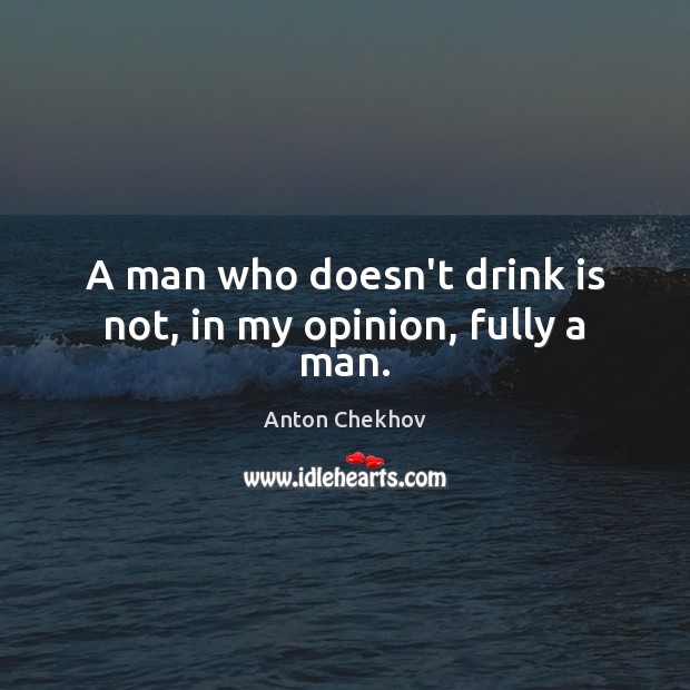 A man who doesn’t drink is not, in my opinion, fully a man. Anton Chekhov Picture Quote