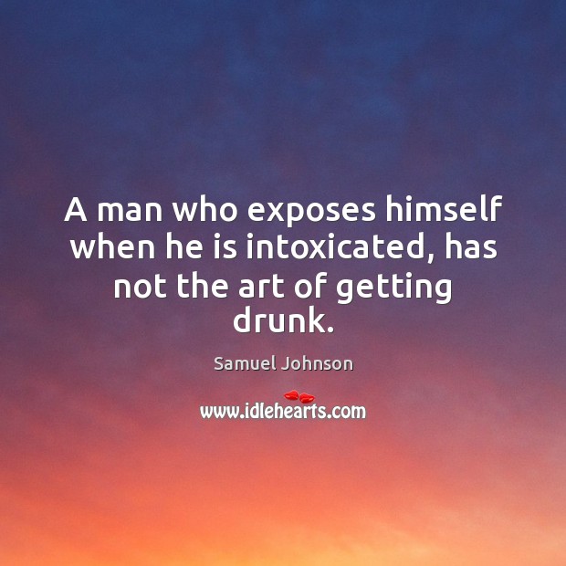 A man who exposes himself when he is intoxicated, has not the art of getting drunk. Samuel Johnson Picture Quote