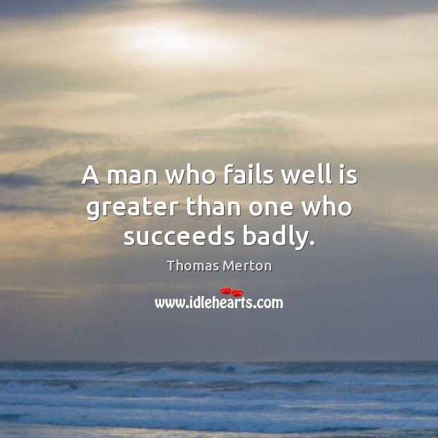 A man who fails well is greater than one who succeeds badly. Thomas Merton Picture Quote