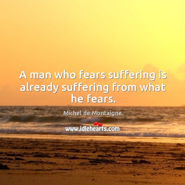 A man who fears suffering is already suffering from what he fears. Michel de Montaigne Picture Quote