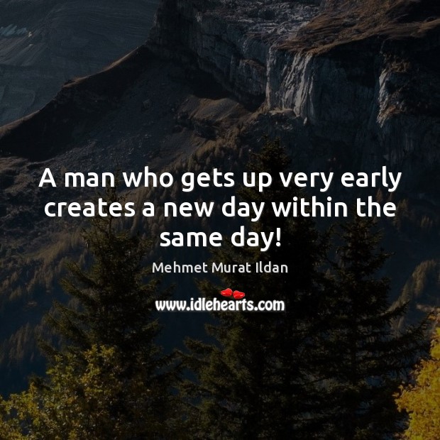 A man who gets up very early creates a new day within the same day! Image