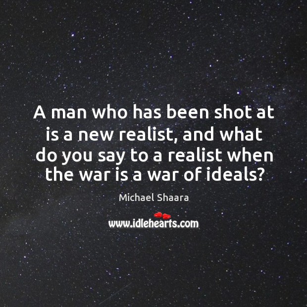A man who has been shot at is a new realist, and Michael Shaara Picture Quote