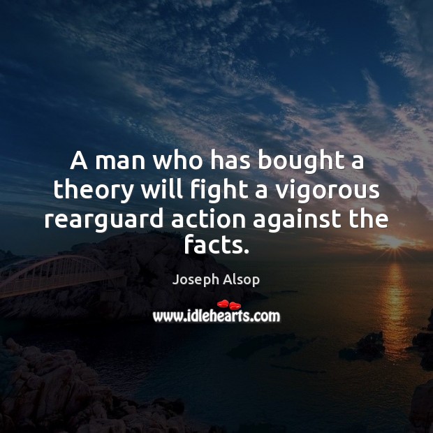 A man who has bought a theory will fight a vigorous rearguard action against the facts. Joseph Alsop Picture Quote