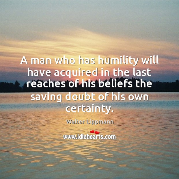 A man who has humility will have acquired in the last reaches Walter Lippmann Picture Quote