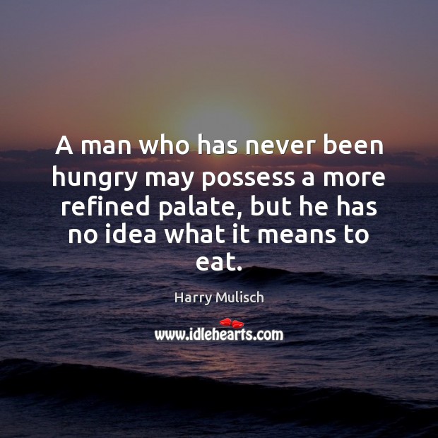 A man who has never been hungry may possess a more refined 