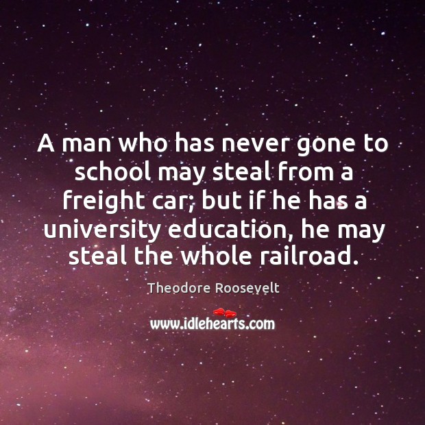 A man who has never gone to school may steal from a freight car; but if he has a university education.. Theodore Roosevelt Picture Quote