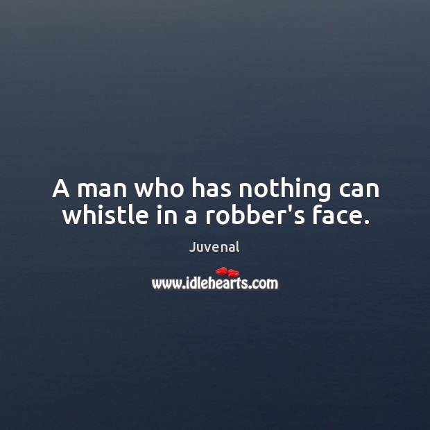 A man who has nothing can whistle in a robber’s face. Juvenal Picture Quote