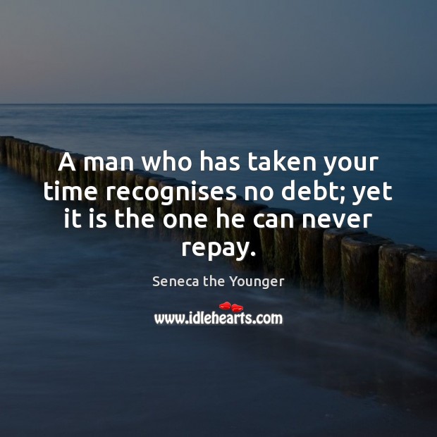 A man who has taken your time recognises no debt; yet it is the one he can never repay. Image