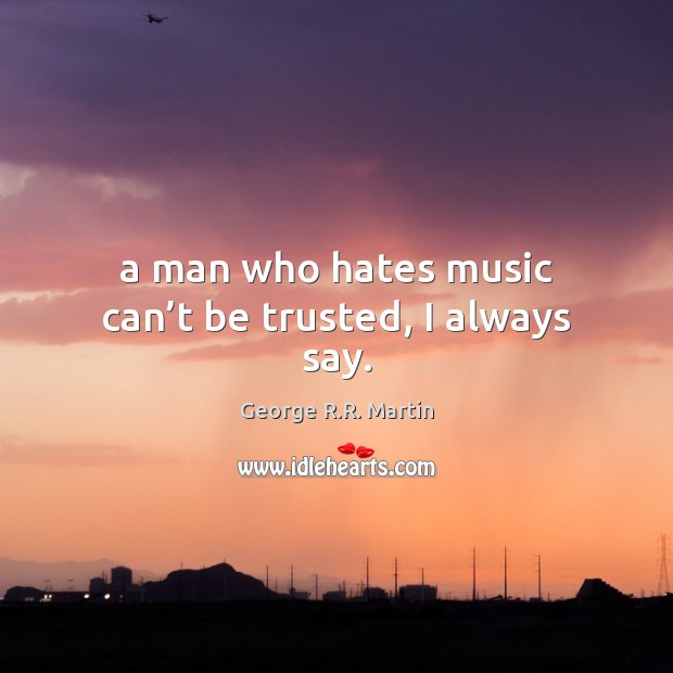 A man who hates music can’t be trusted, I always say. George R.R. Martin Picture Quote