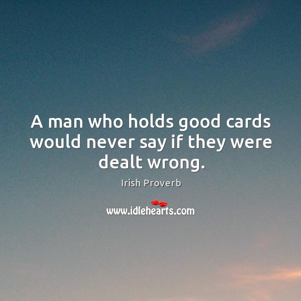 A man who holds good cards would never say if they were dealt wrong. Irish Proverbs Image
