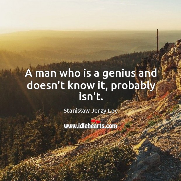 A man who is a genius and doesn’t know it, probably isn’t. Image