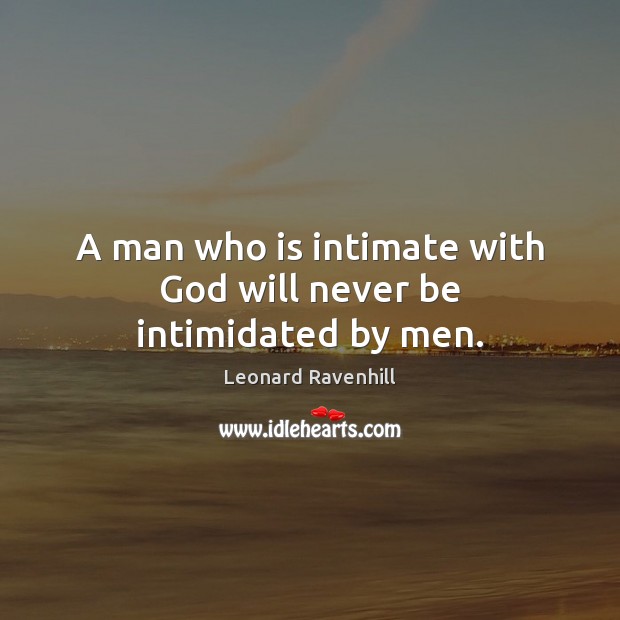 A man who is intimate with God will never be intimidated by men. Leonard Ravenhill Picture Quote